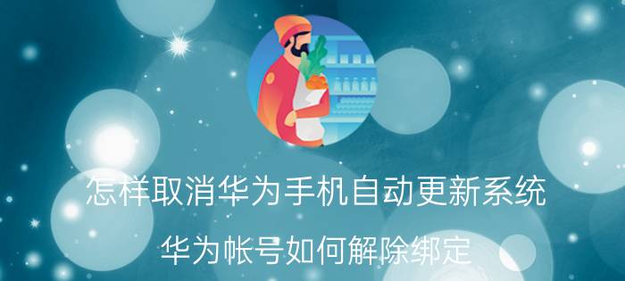 怎样取消华为手机自动更新系统 华为帐号如何解除绑定？